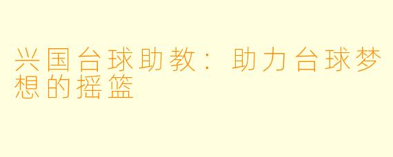 兴国台球助教:助力台球梦想的摇篮
