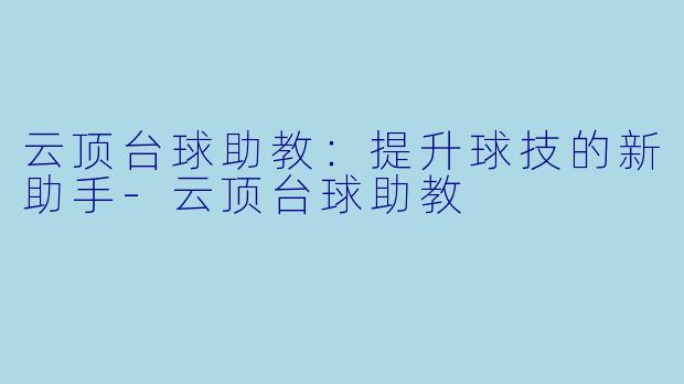 云顶台球助教：提升球技的新助手-云顶台球助教