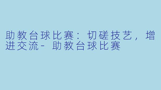 助教台球比赛:切磋技艺,增进交流