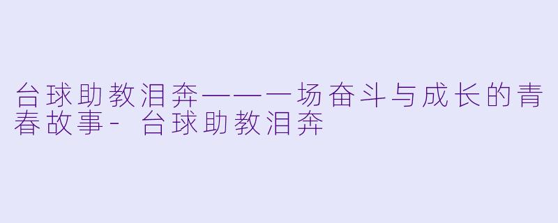 台球助教泪奔——一场奋斗与成长的青春故事-台球助教泪奔