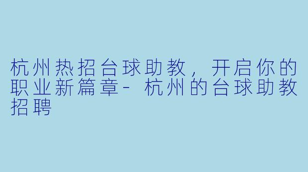 杭州热招台球助教，开启你的职业新篇章-杭州的台球助教招聘