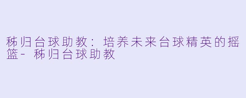 秭归台球助教：培养未来台球精英的摇篮-秭归台球助教