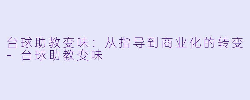 台球助教变味：从指导到商业化的转变-台球助教变味