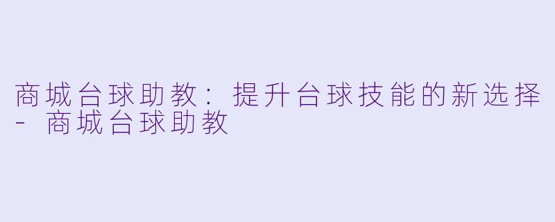 商城台球助教：提升台球技能的新选择-商城台球助教