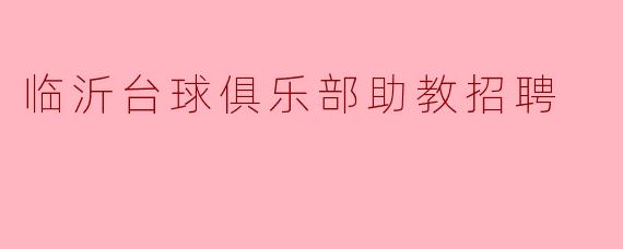 临沂台球俱乐部诚聘助教,与你共享台球激情!