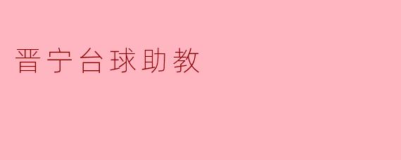 晋宁的台球助教有哪些优势,可以帮助初学者提高技术水平吗?****