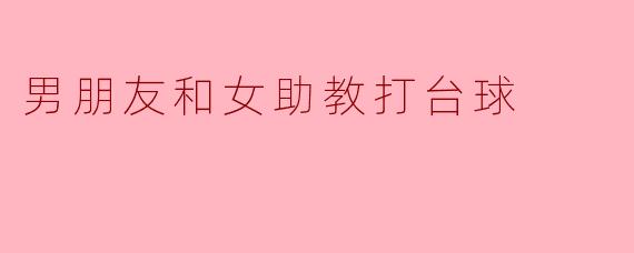 男朋友和女助教打台球