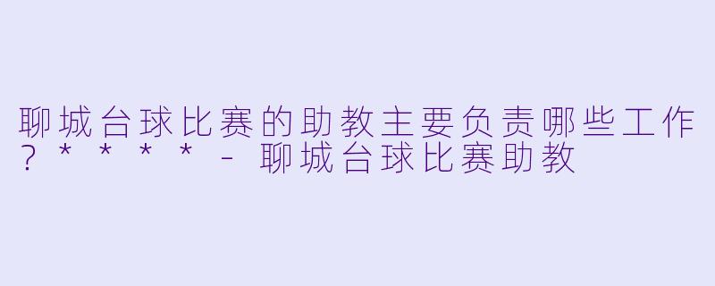 聊城台球比赛的助教主要负责哪些工作?****