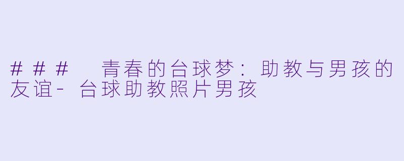 ### 青春的台球梦：助教与男孩的友谊-台球助教照片男孩