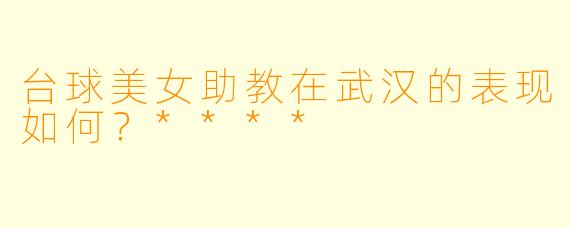台球美女助教在武汉的表现如何？****
