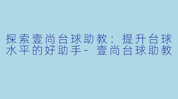 探索壹尚台球助教:提升台球水平的好助手