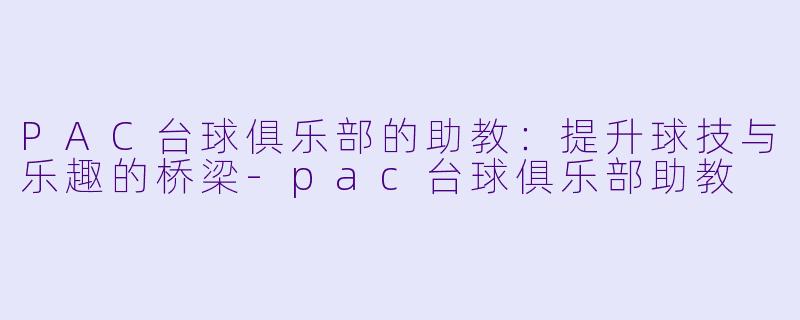 PAC台球俱乐部的助教：提升球技与乐趣的桥梁-pac台球俱乐部助教