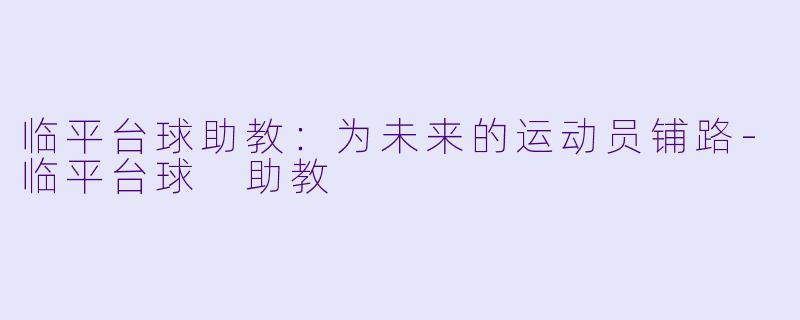 临平台球助教：为未来的运动员铺路-临平台球 助教