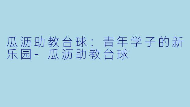 瓜沥助教台球：青年学子的新乐园-瓜沥助教台球