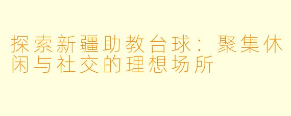 探索新疆助教台球：聚集休闲与社交的理想场所