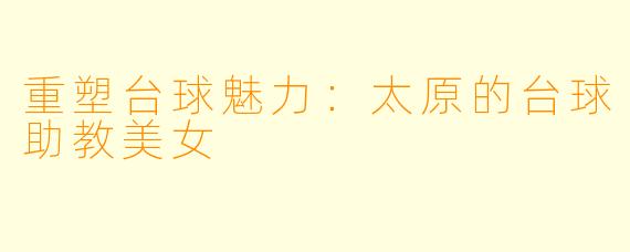重塑台球魅力：太原的台球助教美女