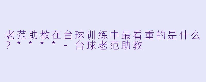 老范助教在台球训练中最看重的是什么？****
