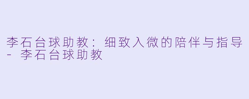 李石台球助教：细致入微的陪伴与指导-李石台球助教
