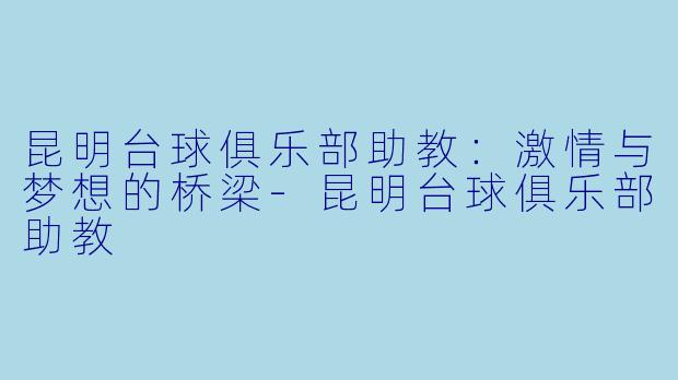 昆明台球俱乐部助教：激情与梦想的桥梁-昆明台球俱乐部助教