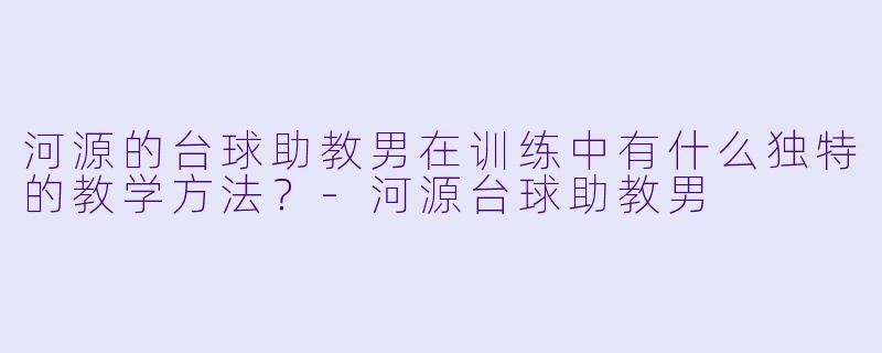 河源的台球助教男在训练中有什么独特的教学方法？