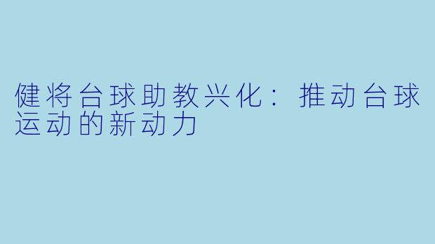 健将台球助教兴化:推动台球运动的新动力