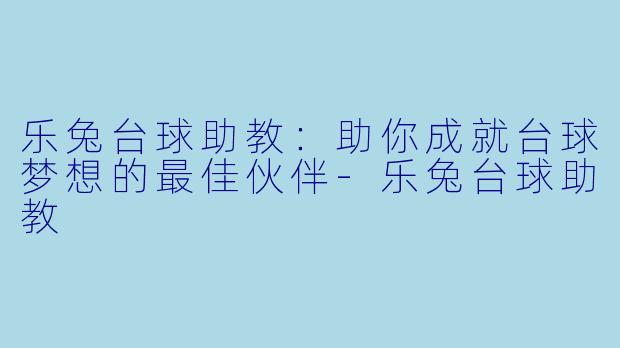 乐兔台球助教：助你成就台球梦想的最佳伙伴-乐兔台球助教