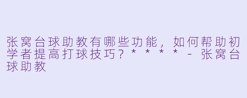 张窝台球助教有哪些功能,如何帮助初学者提高打球技巧?****