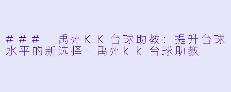 ### 禹州KK台球助教：提升台球水平的新选择-禹州kk台球助教