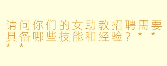 请问你们的女助教招聘需要具备哪些技能和经验?****