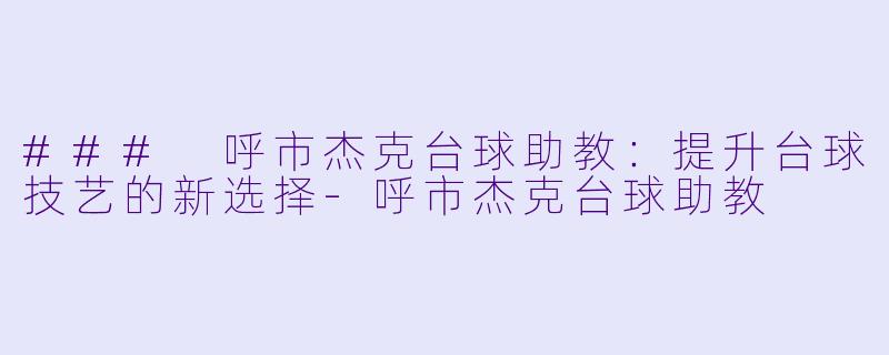 ### 呼市杰克台球助教：提升台球技艺的新选择-呼市杰克台球助教