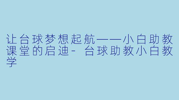 让台球梦想起航——小白助教课堂的启迪-台球助教小白教学