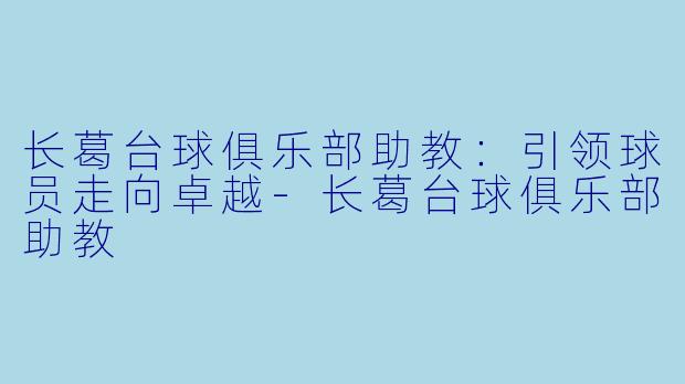 长葛台球俱乐部助教：引领球员走向卓越-长葛台球俱乐部助教
