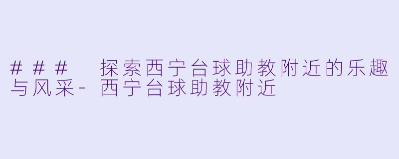### 探索西宁台球助教附近的乐趣与风采-西宁台球助教附近