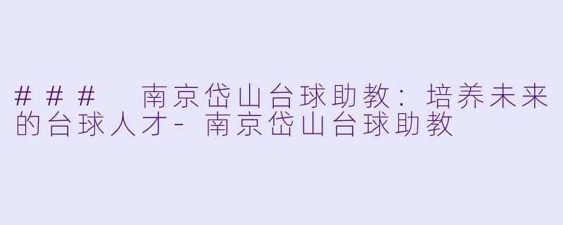 ### 南京岱山台球助教：培养未来的台球人才-南京岱山台球助教