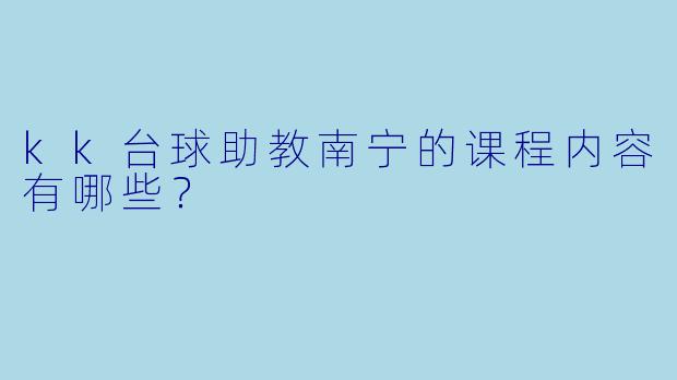 kk台球助教南宁的课程内容有哪些？