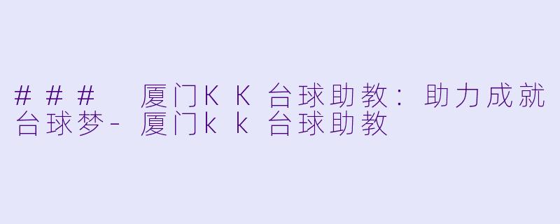 ### 厦门KK台球助教：助力成就台球梦-厦门kk台球助教