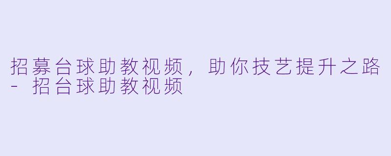 招募台球助教视频，助你技艺提升之路-招台球助教视频