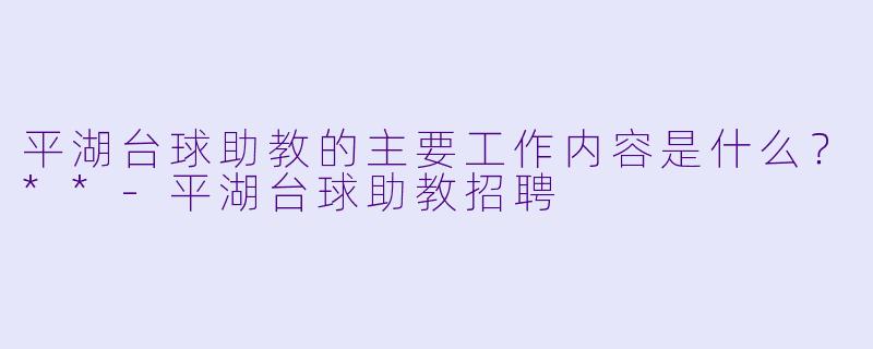 平湖台球助教的主要工作内容是什么?**