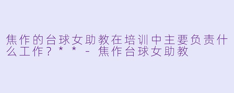 焦作的台球女助教在培训中主要负责什么工作？**
