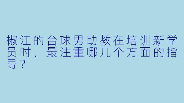 椒江的台球男助教在培训新学员时,最注重哪几个方面的指导?