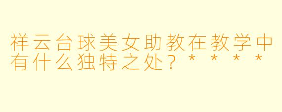 祥云台球美女助教在教学中有什么独特之处?****