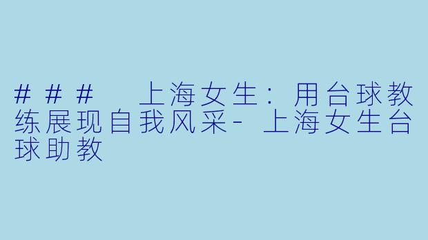 ### 上海女生：用台球教练展现自我风采-上海女生台球助教