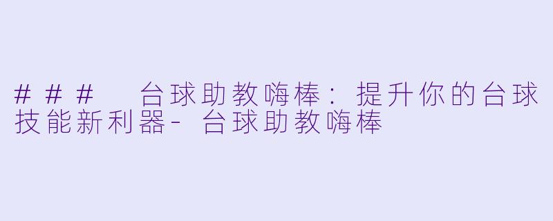 ### 台球助教嗨棒：提升你的台球技能新利器-台球助教嗨棒