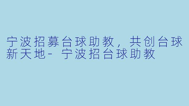 宁波招募台球助教，共创台球新天地-宁波招台球助教
