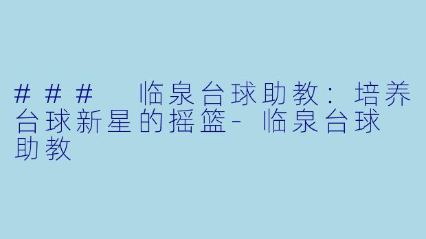 ### 临泉台球助教：培养台球新星的摇篮-临泉台球 助教