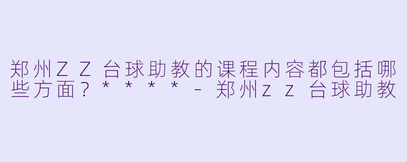 郑州ZZ台球助教的课程内容都包括哪些方面？****