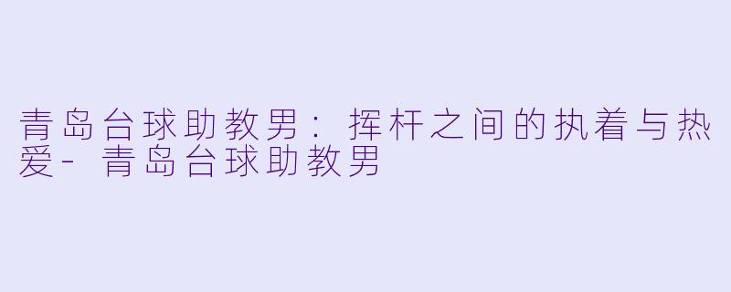 青岛台球助教男:挥杆之间的执着与热爱