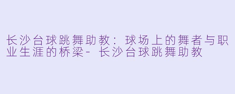 长沙台球跳舞助教:球场上的舞者与职业生涯的桥梁