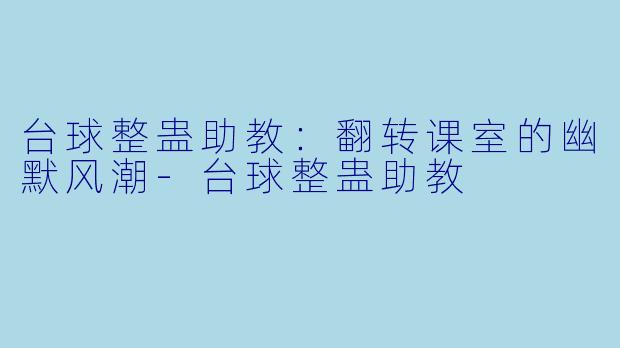 台球整蛊助教：翻转课室的幽默风潮-台球整蛊助教