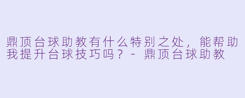 鼎顶台球助教有什么特别之处，能帮助我提升台球技巧吗？